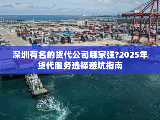 深圳有名的货代公司哪家强?2025年货代服务选择避坑指南