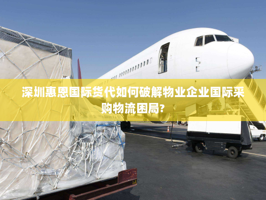 深圳惠恩国际货代如何破解物业企业国际采购物流困局? 深圳惠恩国际货代如何破解物业企业国际采购物流困局?