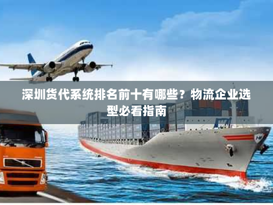 深圳货代系统排名前十有哪些?物流企业选型必看指南 深圳货代系统排名前十有哪些?物流企业选型必看指南