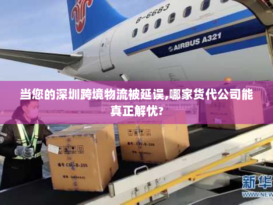 当您的深圳跨境物流被延误,哪家货代公司能真正解忧?