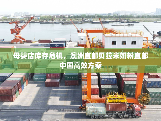 母婴店库存危机，澳洲直邮贝拉米奶粉直邮中国高效方案