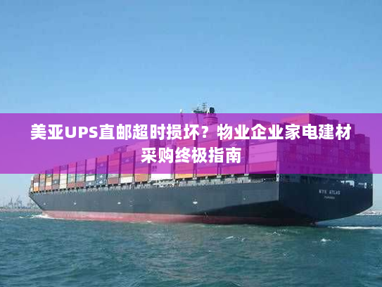 美亚UPS直邮超时损坏?物业企业家电建材采购终极指南 美亚UPS直邮超时损坏?物业企业家电建材采购终极指南