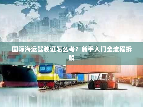国际海运驾驶证怎么考？新手入门全流程拆解