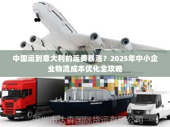 中国运到意大利的运费暴涨?2025年中小企业物流成本优化全攻略 中国运到意大利的运费暴涨?2025年中小企业物流成本优化全攻略