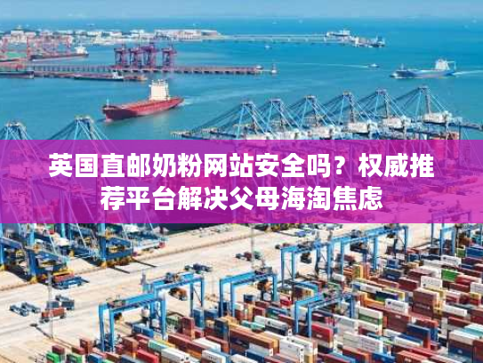 英国直邮奶粉网站安全吗?权威推荐平台解决父母海淘焦虑 英国直邮奶粉网站安全吗?权威推荐平台解决父母海淘焦虑