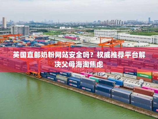 英国直邮奶粉网站安全吗?权威推荐平台解决父母海淘焦虑 英国直邮奶粉网站安全吗?权威推荐平台解决父母海淘焦虑