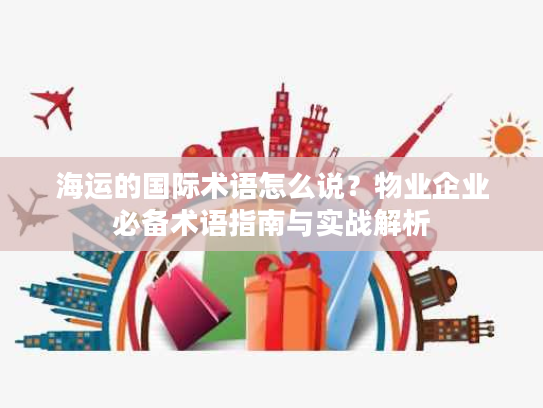 海运的国际术语怎么说?物业企业必备术语指南与实战解析 海运的国际术语怎么说?物业企业必备术语指南与实战解析
