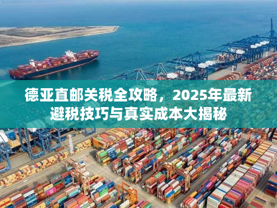 德亚直邮关税全攻略,2025年最新避税技巧与真实成本大揭秘 德亚直邮关税全攻略,2025年最新避税技巧与真实成本大揭秘