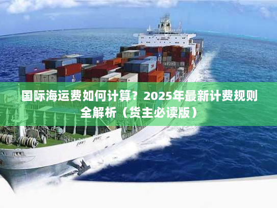 国际海运费如何计算?2025年最新计费规则全解析(货主必读版) 国际海运费如何计算?2025年最新计费规则全解析(货主必读版)