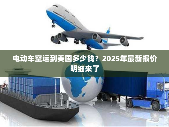 电动车空运到美国多少钱?2025年最新报价明细来了 电动车空运到美国多少钱?2025年最新报价明细来了