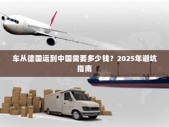 车从德国运到中国需要多少钱?2025年避坑指南 车从德国运到中国需要多少钱?2025年避坑指南