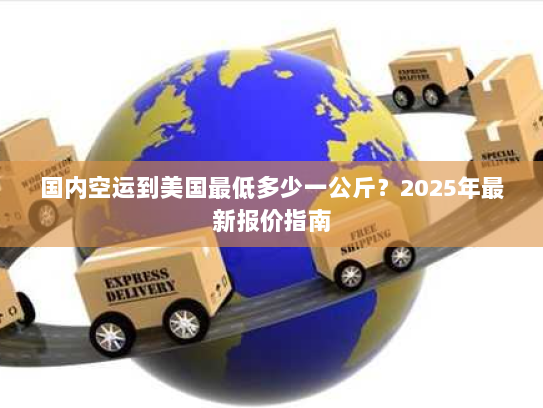 国内空运到美国最低多少一公斤？2025年最新报价指南