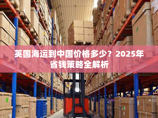 英国海运到中国价格多少？2025年省钱策略全解析