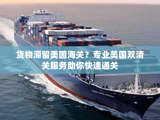 货物滞留美国海关？专业美国双清关服务助你快速通关