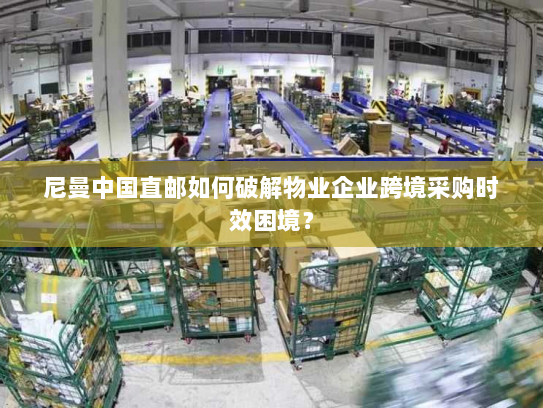 尼曼中国直邮如何破解物业企业跨境采购时效困境? 尼曼中国直邮如何破解物业企业跨境采购时效困境?
