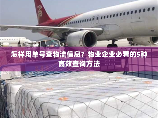 怎样用单号查物流信息?物业企业必看的5种高效查询方法 怎样用单号查物流信息?物业企业必看的5种高效查询方法