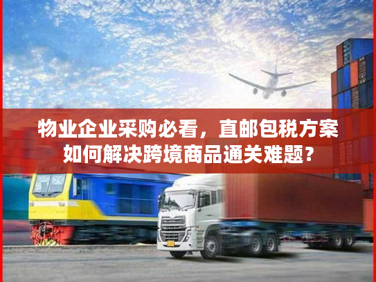 物业企业采购必看,直邮包税方案如何解决跨境商品通关难题? 物业企业采购必看,直邮包税方案如何解决跨境商品通关难题?