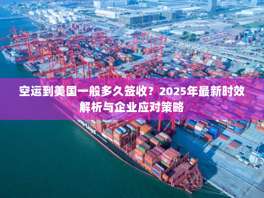 空运到美国一般多久签收?2025年最新时效解析与企业应对策略 空运到美国一般多久签收?2025年最新时效解析与企业应对策略