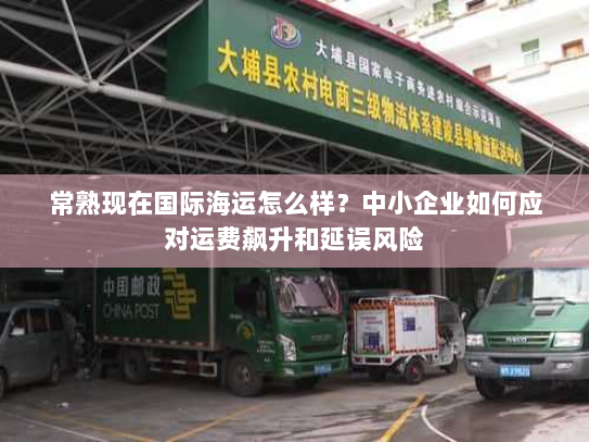 常熟现在国际海运怎么样？中小企业如何应对运费飙升和延误风险
