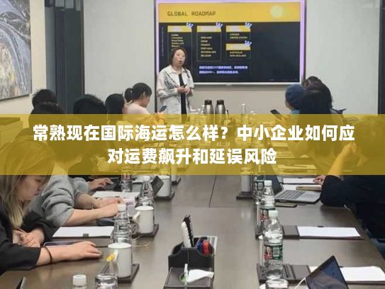 常熟现在国际海运怎么样？中小企业如何应对运费飙升和延误风险