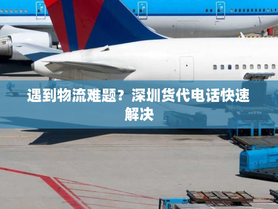 遇到物流难题？深圳货代电话快速解决
