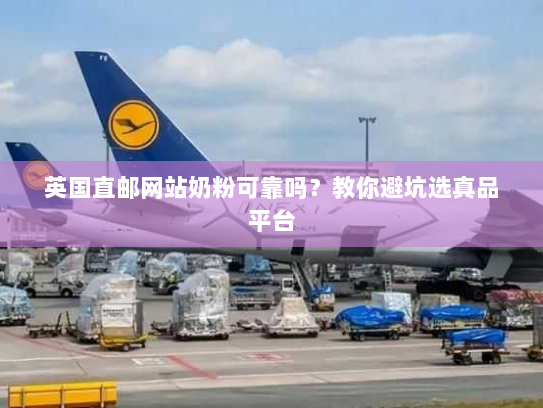 英国直邮网站奶粉可靠吗?教你避坑选真品平台 英国直邮网站奶粉可靠吗?教你避坑选真品平台