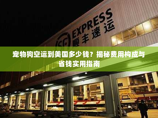 宠物狗空运到美国多少钱?揭秘费用构成与省钱实用指南 宠物狗空运到美国多少钱?揭秘费用构成与省钱实用指南