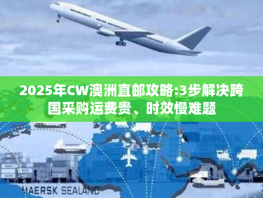 2025年CW澳洲直邮攻略:3步解决跨国采购运费贵、时效慢难题