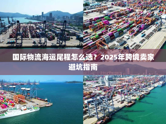 国际物流海运尾程怎么选?2025年跨境卖家避坑指南 国际物流海运尾程怎么选?2025年跨境卖家避坑指南