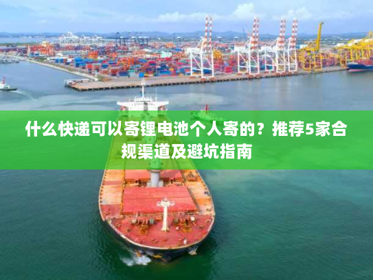 什么快递可以寄锂电池个人寄的?推荐5家合规渠道及避坑指南 什么快递可以寄锂电池个人寄的?推荐5家合规渠道及避坑指南