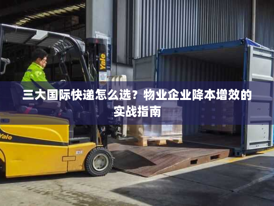 三大国际快递怎么选?物业企业降本增效的实战指南 三大国际快递怎么选?物业企业降本增效的实战指南
