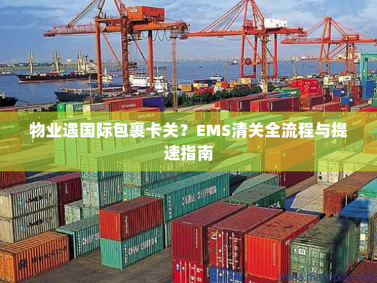 物业遇国际包裹卡关?EMS清关全流程与提速指南 物业遇国际包裹卡关?EMS清关全流程与提速指南