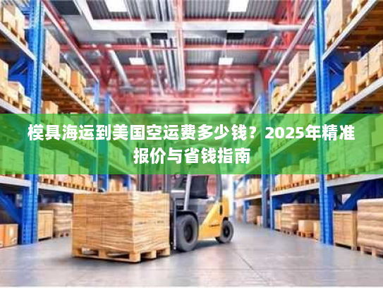 模具海运到美国空运费多少钱?2025年精准报价与省钱指南 模具海运到美国空运费多少钱?2025年精准报价与省钱指南