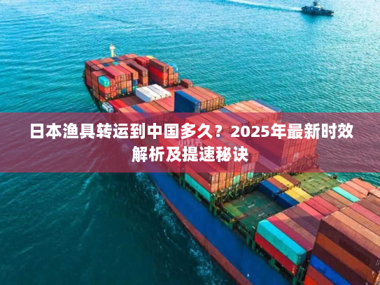 日本渔具转运到中国多久?2025年最新时效解析及提速秘诀 日本渔具转运到中国多久?2025年最新时效解析及提速秘诀