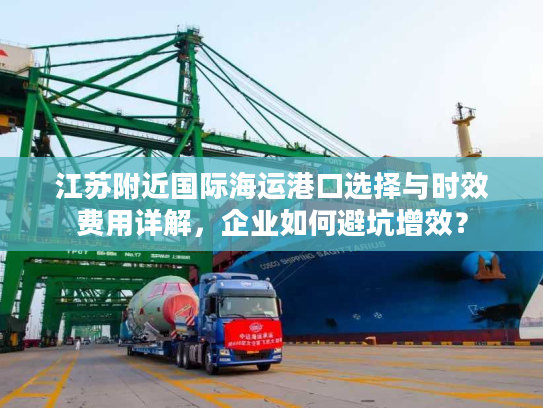 江苏附近国际海运港口选择与时效费用详解，企业如何避坑增效？