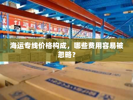 海运专线价格构成，哪些费用容易被忽略？