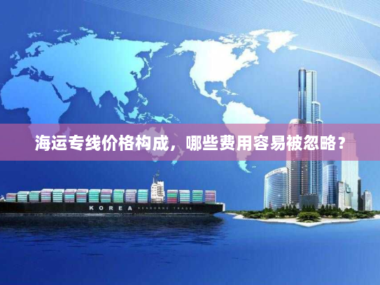 海运专线价格构成,哪些费用容易被忽略? 海运专线价格构成,哪些费用容易被忽略?