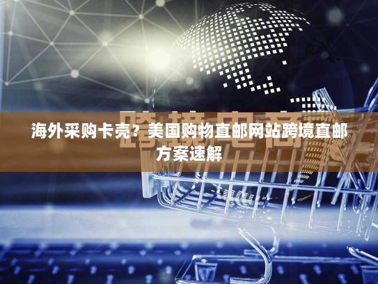 海外采购卡壳？美国购物直邮网站跨境直邮方案速解