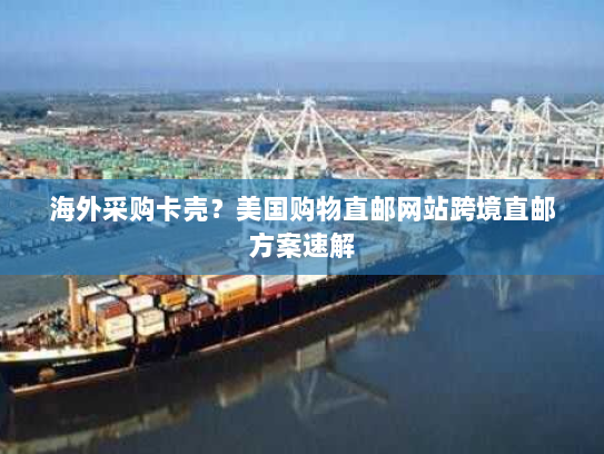 海外采购卡壳？美国购物直邮网站跨境直邮方案速解