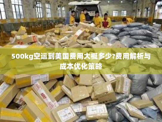 500kg空运到美国费用大概多少?费用解析与成本优化策略 500kg空运到美国费用大概多少?费用解析与成本优化策略