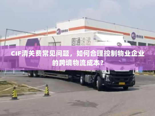 CIF清关费常见问题，如何合理控制物业企业的跨境物流成本？