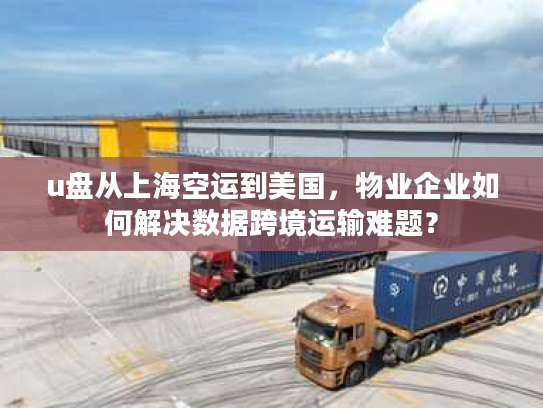 u盘从上海空运到美国，物业企业如何解决数据跨境运输难题？