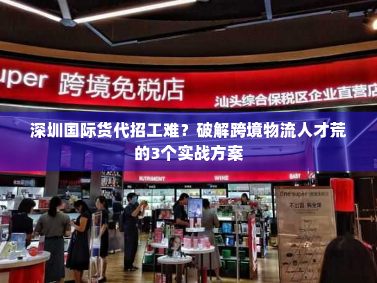 深圳国际货代招工难?破解跨境物流人才荒的3个实战方案 深圳国际货代招工难?破解跨境物流人才荒的3个实战方案