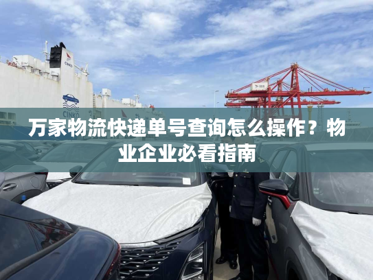 万家物流快递单号查询怎么操作?物业企业必看指南 万家物流快递单号查询怎么操作?物业企业必看指南