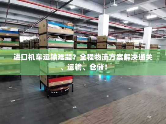 进口机车运输难题?全程物流方案解决通关、运输、仓储! 进口机车运输难题?全程物流方案解决通关、运输、仓储!