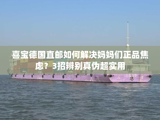 喜宝德国直邮如何解决妈妈们正品焦虑？3招辨别真伪超实用