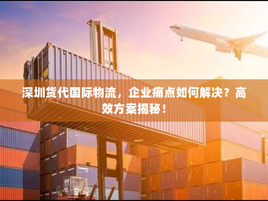 深圳货代国际物流,企业痛点如何解决?高效方案揭秘! 深圳货代国际物流,企业痛点如何解决?高效方案揭秘!