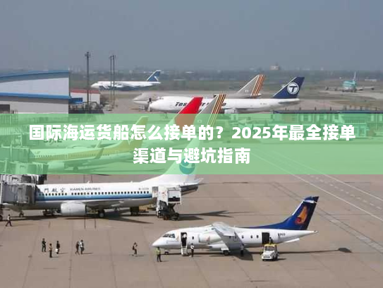 国际海运货船怎么接单的?2025年最全接单渠道与避坑指南 国际海运货船怎么接单的?2025年最全接单渠道与避坑指南