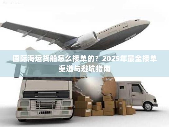 国际海运货船怎么接单的?2025年最全接单渠道与避坑指南 国际海运货船怎么接单的?2025年最全接单渠道与避坑指南