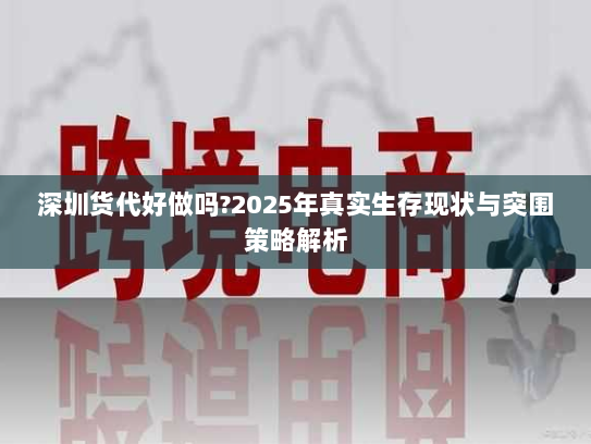 深圳货代好做吗?2025年真实生存现状与突围策略解析 深圳货代好做吗?2025年真实生存现状与突围策略解析
